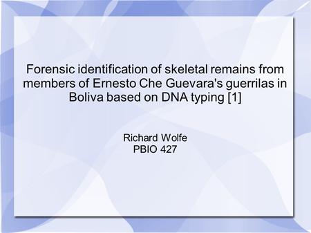 Forensic identification of skeletal remains from members of Ernesto Che Guevara's guerrilas in Boliva based on DNA typing [1] Richard Wolfe PBIO 427.