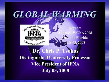 GLOBAL WARMING Dr. Chris P. Tsokos Distinguished University Professor Vice President of IFNA July 03, 2008 Keynote Address: WCNA 2008 Orlando Florida July.