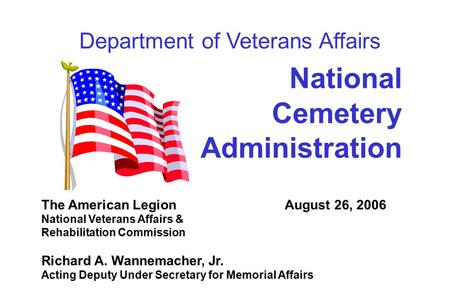 1 National Cemetery Administration The American Legion August 26, 2006 National Veterans Affairs & Rehabilitation Commission Richard A. Wannemacher, Jr.