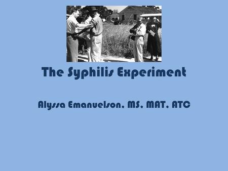 The Syphilis Experiment Alyssa Emanuelson, MS, MAT, ATC.