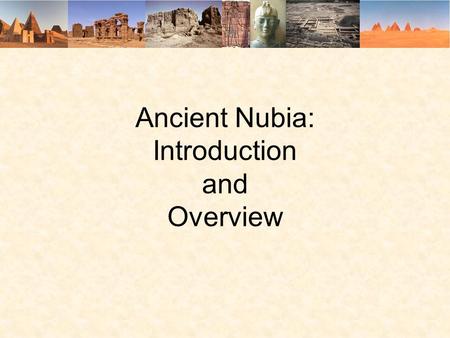 Ancient Nubia: Introduction and Overview. Why Nubia? What comes to mind if Ancient Africa is mentioned? Early Man?Endless Desert?The Pyramids? King Tut?