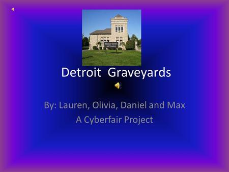 Detroit Graveyards By: Lauren, Olivia, Daniel and Max A Cyberfair Project.