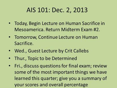 AIS 101: Dec. 2, 2013 Today, Begin Lecture on Human Sacrifice in Mesoamerica. Return Midterm Exam #2. Tomorrow, Continue Lecture on Human Sacrifice. Wed.,