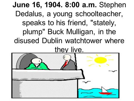 June 16, 1904. 8:00 a.m. Stephen Dedalus, a young schoolteacher, speaks to his friend, stately, plump Buck Mulligan, in the disused Dublin watchtower.