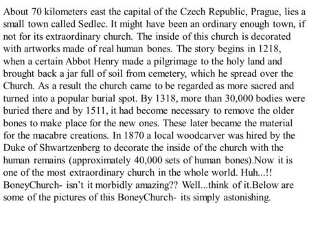 About 70 kilometers east the capital of the Czech Republic, Prague, lies a small town called Sedlec. It might have been an ordinary enough town, if not.