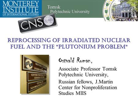 Reprocessing of Irradiated Nuclear Fuel and the Plutonium Problem Ostvald Roman, Associate Professor Tomsk Polytechnic University, Russian fellows, J.Martin.