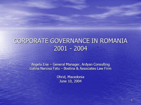 1 CORPORATE GOVERNANCE IN ROMANIA 2001 - 2004 Angela Ene – General Manager, Ardyan Consulting Galina Narcisa Fatu – Bostina & Associates Law Firm Ohrid,