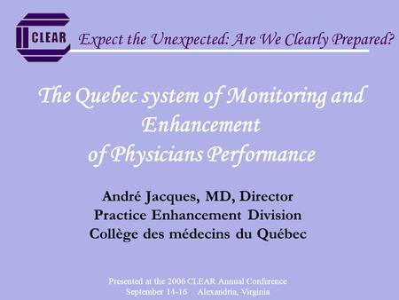 Presented at the 2006 CLEAR Annual Conference September 14-16 Alexandria, Virginia The Quebec system of Monitoring and Enhancement of Physicians Performance.