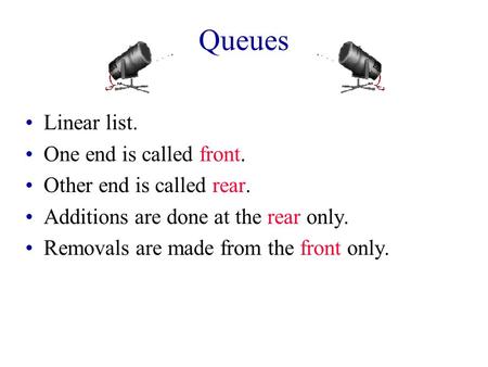 Queues Linear list. One end is called front. Other end is called rear. Additions are done at the rear only. Removals are made from the front only.