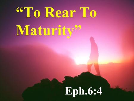 “To Rear To Maturity” Eph.6:4. Attitude Toward Children A Gift From God Ps.127:3-5 Gen.33:5 Gen.48:9.