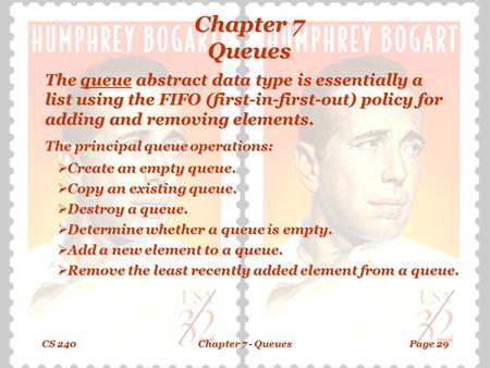 CS 240Chapter 7 - QueuesPage 29 Chapter 7 Queues The queue abstract data type is essentially a list using the FIFO (first-in-first-out) policy for adding.