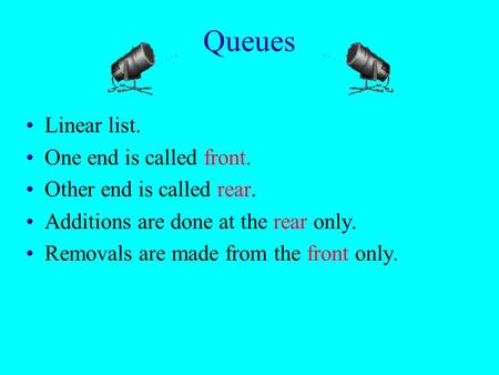 Queues Linear list. One end is called front. Other end is called rear. Additions are done at the rear only. Removals are made from the front only.