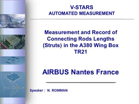 V-STARS AUTOMATED MEASUREMENT Measurement and Record of Connecting Rods Lengths (Struts) in the A380 Wing Box TR21 AIRBUS Nantes France Speaker : N. ROMMAN.