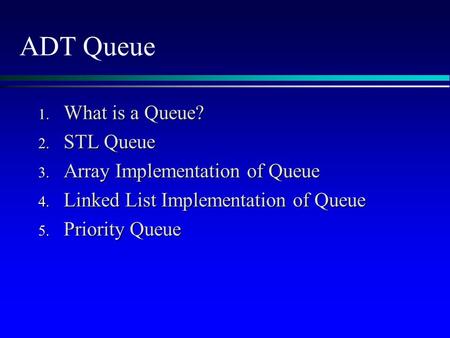 ADT Queue 1. What is a Queue? 2. STL Queue 3. Array Implementation of Queue 4. Linked List Implementation of Queue 5. Priority Queue.