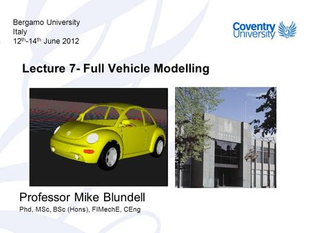 Bergamo University Italy 12 th -14 th June 2012 Professor Mike Blundell Phd, MSc, BSc (Hons), FIMechE, CEng Lecture 7- Full Vehicle Modelling.