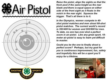 Raise the pistol, align the sights so that the front post if the same height as the rear blade and there is equal space on either side of the front sight.