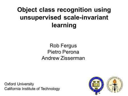 Object class recognition using unsupervised scale-invariant learning Rob Fergus Pietro Perona Andrew Zisserman Oxford University California Institute of.