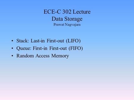 ECE-C 302 Lecture Data Storage Prawat Nagvajara Stack: Last-in First-out (LIFO) Queue: First-in First-out (FIFO) Random Access Memory.