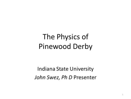 The Physics of Pinewood Derby Indiana State University John Swez, Ph D Presenter 1.