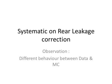 Systematic on Rear Leakage correction Observation : Different behaviour between Data & MC.