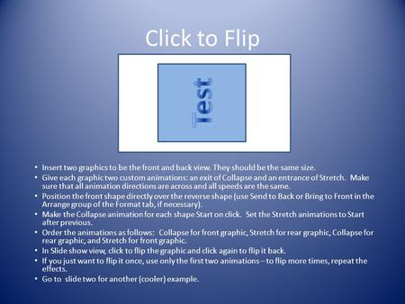 Click to Flip Insert two graphics to be the front and back view. They should be the same size. Give each graphic two custom animations: an exit of Collapse.