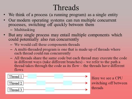 Threads We think of a process (a running program) as a single entity Our modern operating systems can run multiple concurrent processes, switching off.