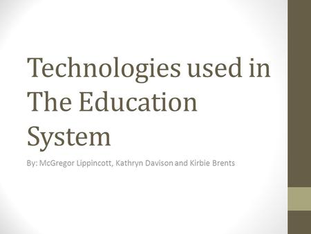 Technologies used in The Education System By: McGregor Lippincott, Kathryn Davison and Kirbie Brents.