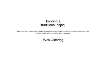 Building a traditional qajaq: A Pecha Kucha presentation detailing a kayak building workshop held in Accord, NY in June, 2008. The slides are set to run.