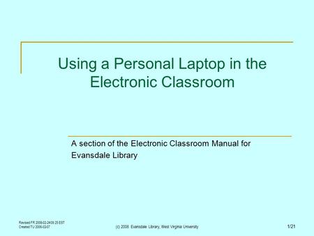 Revised FR 2006-02-24 09:25 EST Created TU 2006-02-07 (c) 2006 Evansdale Library, West Virginia University 1/21 Using a Personal Laptop in the Electronic.