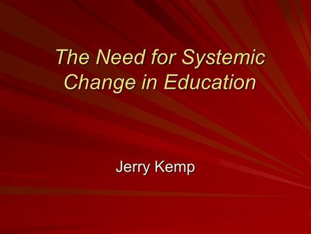 The Need for Systemic Change in Education Jerry Kemp.