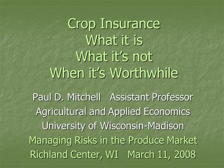 Crop Insurance What it is What it’s not When it’s Worthwhile Paul D. Mitchell Assistant Professor Agricultural and Applied Economics University of Wisconsin-Madison.