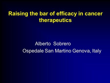 Raising the bar of efficacy in cancer therapeutics Alberto Sobrero Ospedale San Martino Genova, Italy.