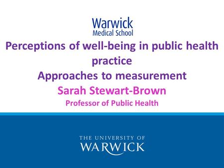 Perceptions of well-being in public health practice Approaches to measurement Sarah Stewart-Brown Professor of Public Health.