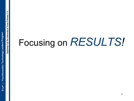 ITLP :: The Information Technology Leaders Program Workshop The University of Texas, February 7-9, 2006 1 Focusing on RESULTS!