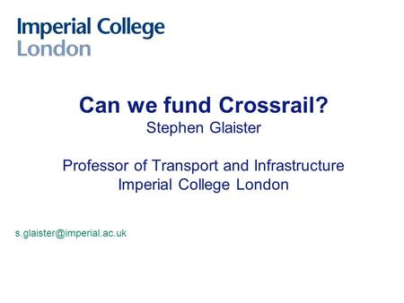 Can we fund Crossrail? Stephen Glaister Professor of Transport and Infrastructure Imperial College London