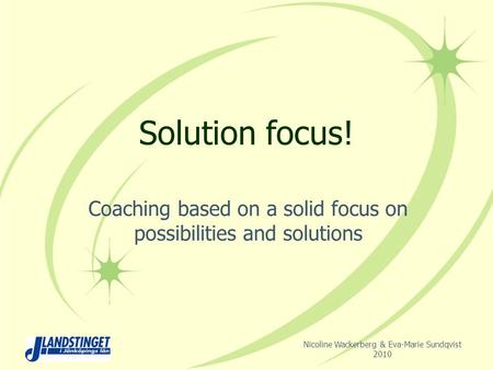 Solution focus! Coaching based on a solid focus on possibilities and solutions Nicoline Wackerberg & Eva-Marie Sundqvist 2010.