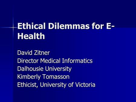 Ethical Dilemmas for E- Health David Zitner Director Medical Informatics Dalhousie University Kimberly Tomasson Ethicist, University of Victoria.