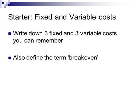 Starter: Fixed and Variable costs Write down 3 fixed and 3 variable costs you can remember Also define the term ‘breakeven’