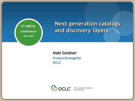 Matt Goldner Product Evangelist OCLC Next generation catalogs and discovery layers 6 th AMICAL Conference May 2009.