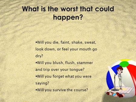  Will you die, faint, shake, sweat, look down, or feel your mouth go dry?  Will you blush, flush, stammer and trip over your tongue?  Will you forget.