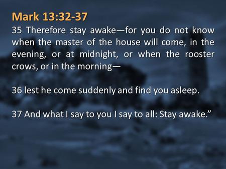 Mark 13:32-37 32 “But concerning that day or that hour, no one knows, not even the angels in heaven, nor the Son, but only the Father. 33 Be on guard,