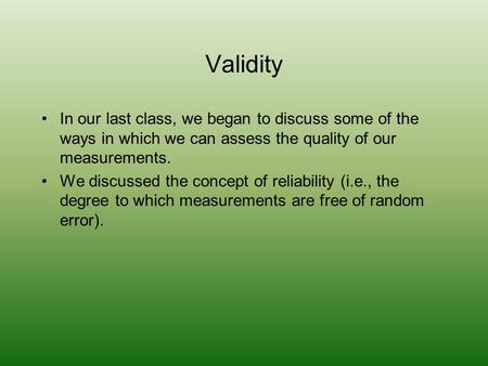 Validity In our last class, we began to discuss some of the ways in which we can assess the quality of our measurements. We discussed the concept of reliability.