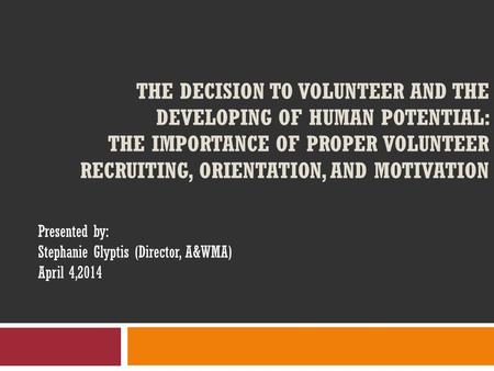 THE DECISION TO VOLUNTEER AND THE DEVELOPING OF HUMAN POTENTIAL: THE IMPORTANCE OF PROPER VOLUNTEER RECRUITING, ORIENTATION, AND MOTIVATION Presented by: