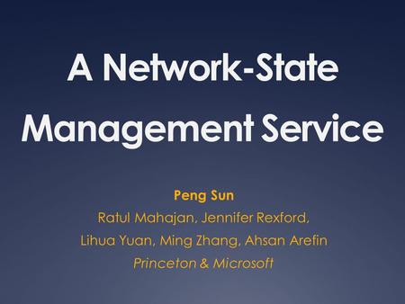 A Network-State Management Service Peng Sun Ratul Mahajan, Jennifer Rexford, Lihua Yuan, Ming Zhang, Ahsan Arefin Princeton & Microsoft.