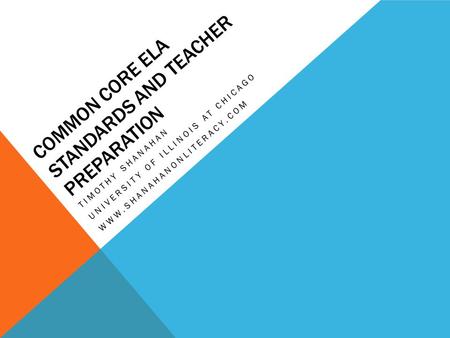 COMMON CORE ELA STANDARDS AND TEACHER PREPARATION TIMOTHY SHANAHAN UNIVERSITY OF ILLINOIS AT CHICAGO WWW.SHANAHANONLITERACY.COM.