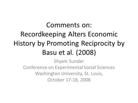 Comments on: Recordkeeping Alters Economic History by Promoting Reciprocity by Basu et al. (2008) Shyam Sunder Conference on Experimental Social Sciences.