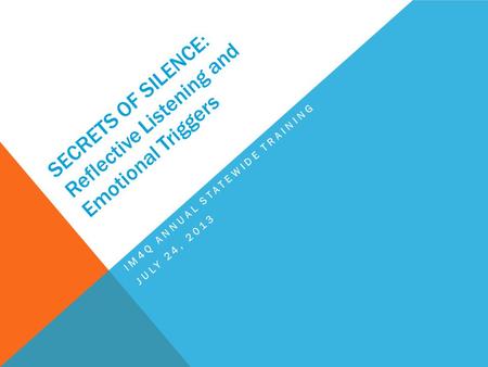 SECRETS OF SILENCE: Reflective Listening and Emotional Triggers IM4Q ANNUAL STATEWIDE TRAINING JULY 24, 2013.