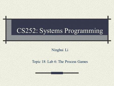 CS252: Systems Programming Ninghui Li Topic 18: Lab 6: The Process Games.