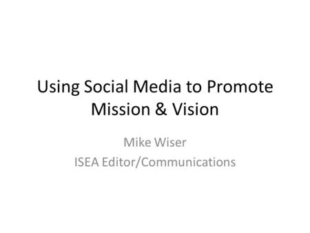 Using Social Media to Promote Mission & Vision Mike Wiser ISEA Editor/Communications.