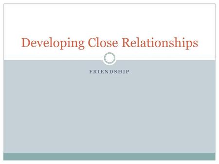 FRIENDSHIP Developing Close Relationships. A friend… Often knows how you feel about certain things without being told. Is someone who shares many of your.